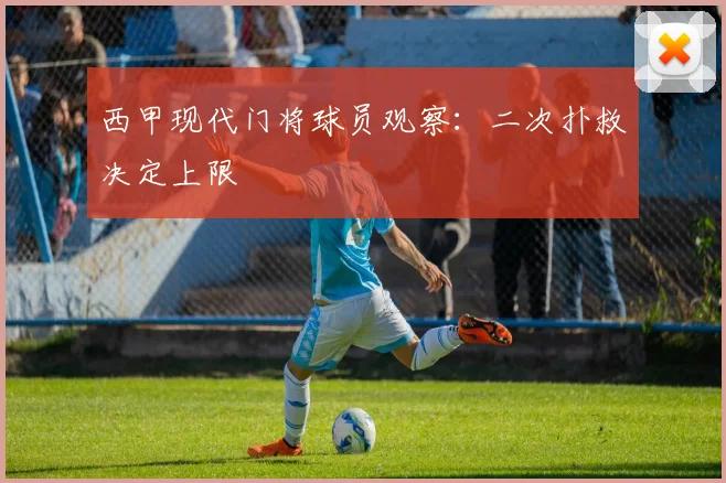 西甲现代门将球员观察：二次扑救决定上限