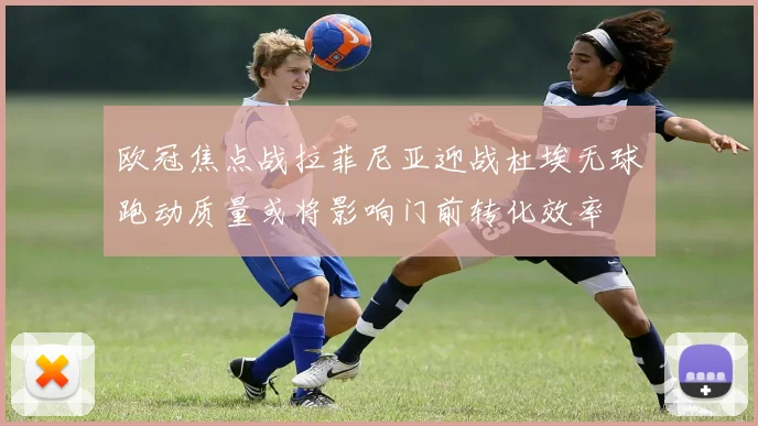 欧冠焦点战拉菲尼亚迎战杜埃无球跑动质量或将影响门前转化效率