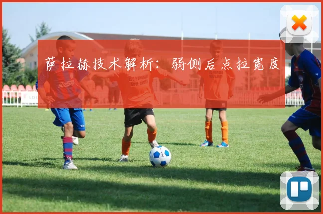 萨拉赫技术解析：弱侧后点拉宽度