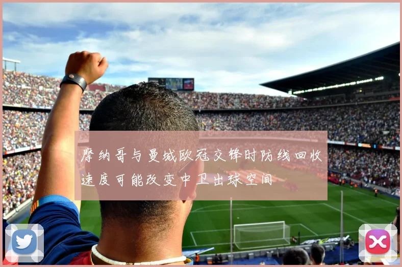 摩纳哥与曼城欧冠交锋时防线回收速度可能改变中卫出球空间