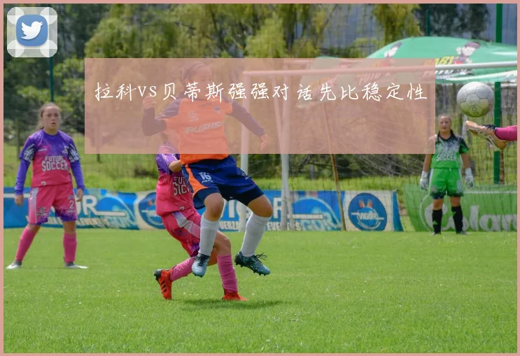 拉科vs贝蒂斯强强对话先比稳定性