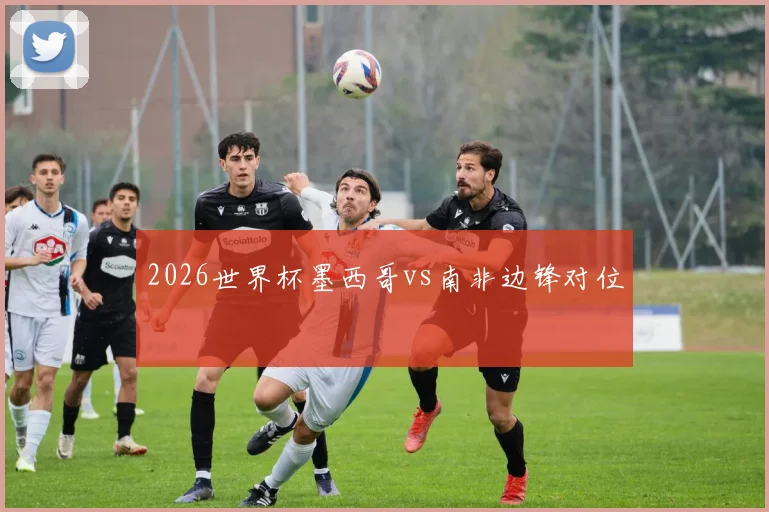 2026世界杯墨西哥vs南非边锋对位