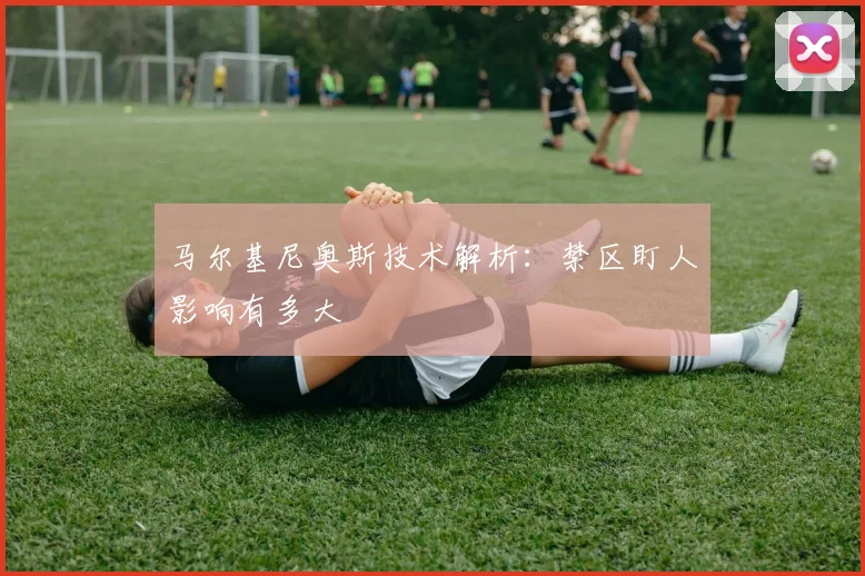 马尔基尼奥斯技术解析:禁区盯人影响有多大