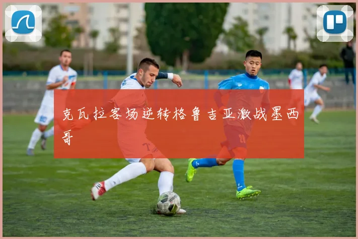 克瓦拉客场逆转格鲁吉亚激战墨西哥