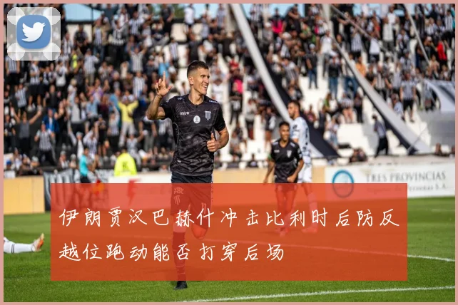 伊朗贾汉巴赫什冲击比利时后防反越位跑动能否打穿后场