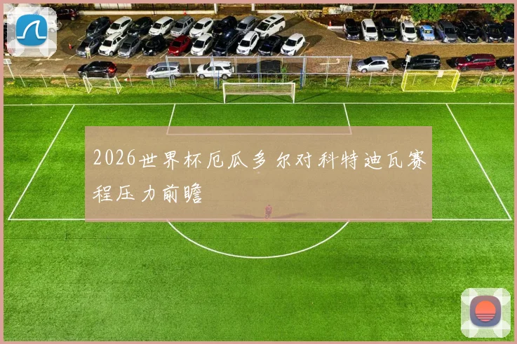 2026世界杯厄瓜多尔对科特迪瓦赛程压力前瞻
