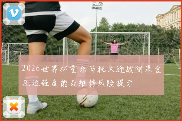 2026世界杯霍尔马托夫迎战刚果金压迫强度能否维持风险提示