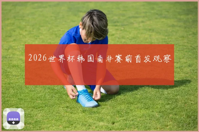 2026世界杯韩国南非赛前首发观察