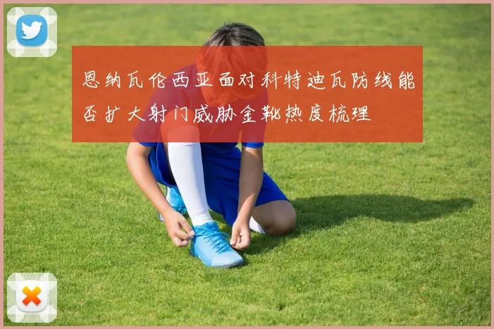 恩纳瓦伦西亚面对科特迪瓦防线能否扩大射门威胁金靴热度梳理