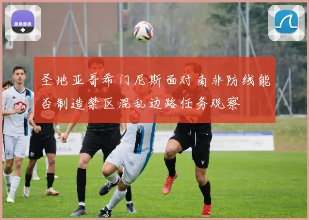 圣地亚哥希门尼斯面对南非防线能否制造禁区混乱边路任务观察