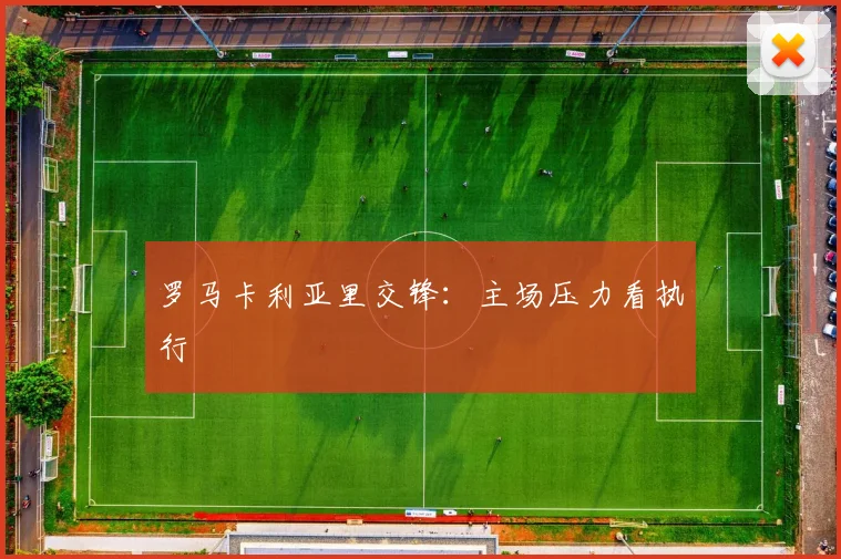 罗马卡利亚里交锋：主场压力看执行