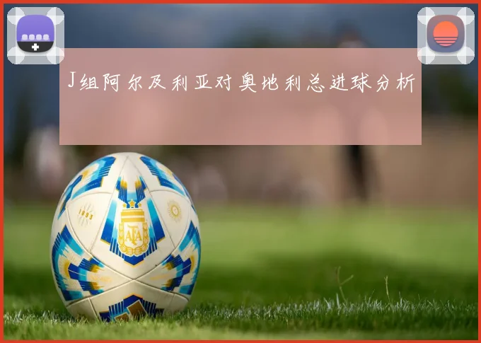 J组阿尔及利亚对奥地利总进球分析