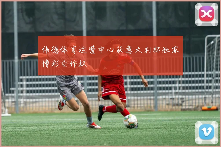 伟德体育运营中心获意大利杯独家博彩合作权