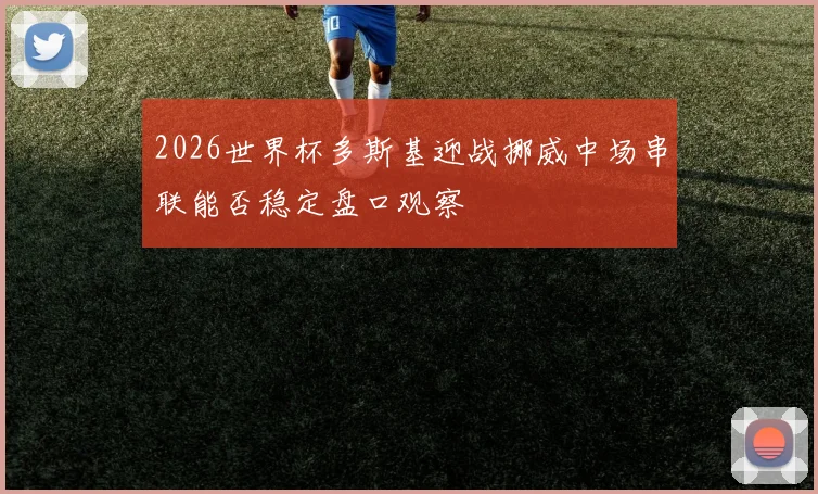 2026世界杯多斯基迎战挪威中场串联能否稳定盘口观察