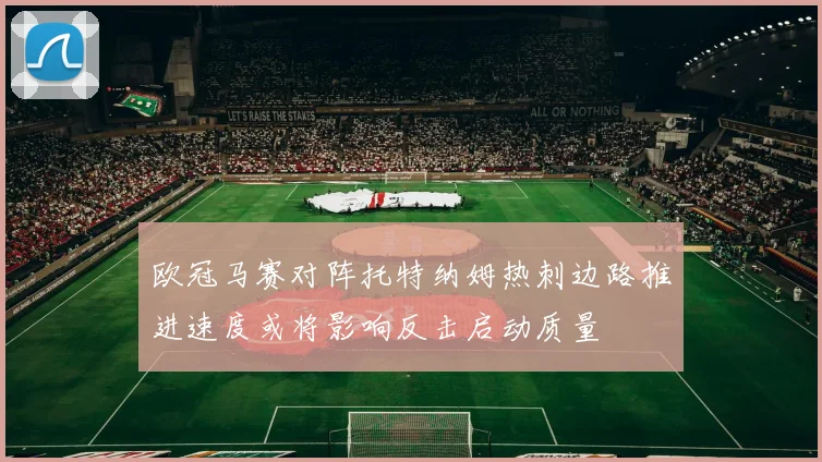 欧冠马赛对阵托特纳姆热刺边路推进速度或将影响反击启动质量