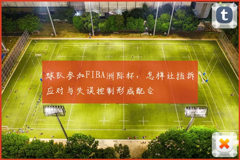 球队参加FIBA洲际杯，怎样让挡拆应对与失误控制形成配合