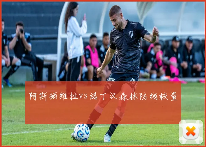 阿斯顿维拉vs诺丁汉森林防线较量