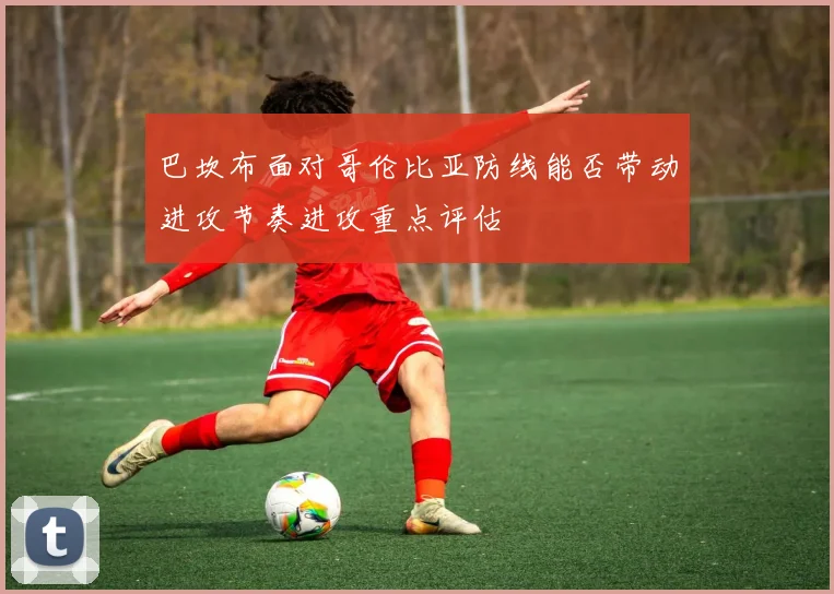 巴坎布面对哥伦比亚防线能否带动进攻节奏进攻重点评估