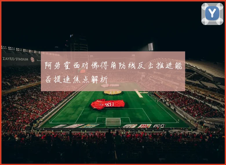 阿劳霍面对佛得角防线反击推进能否提速焦点解析