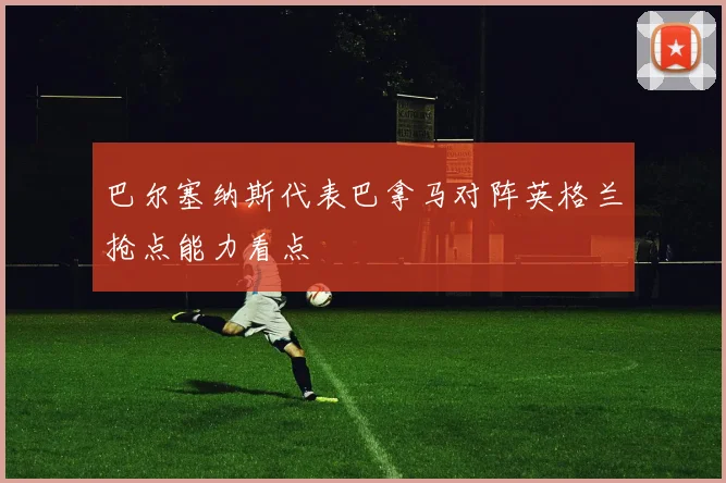 巴尔塞纳斯代表巴拿马对阵英格兰抢点能力看点