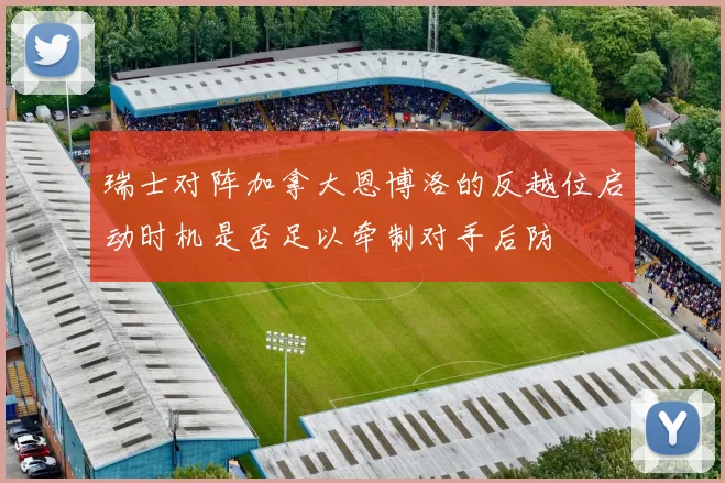 瑞士对阵加拿大恩博洛的反越位启动时机是否足以牵制对手后防