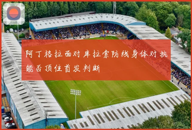 阿丁格拉面对库拉索防线身体对抗能否顶住首发判断