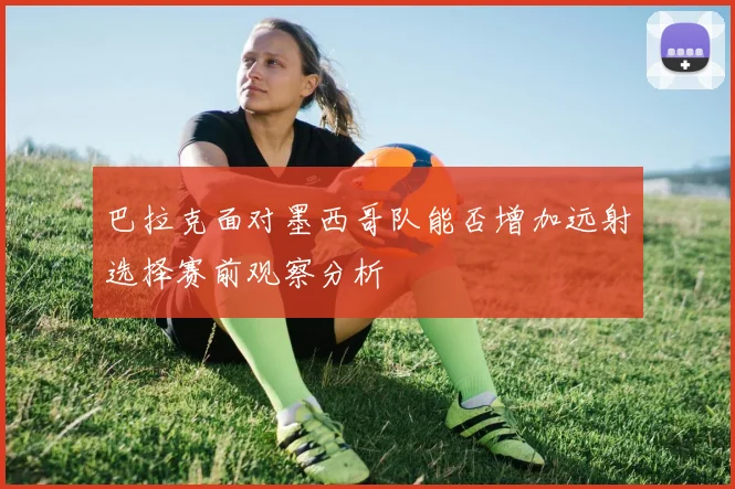 巴拉克面对墨西哥队能否增加远射选择赛前观察分析
