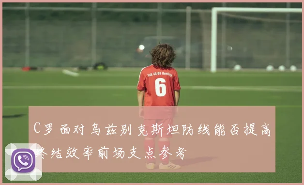 C罗面对乌兹别克斯坦防线能否提高终结效率前场支点参考